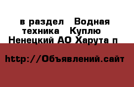  в раздел : Водная техника » Куплю . Ненецкий АО,Харута п.